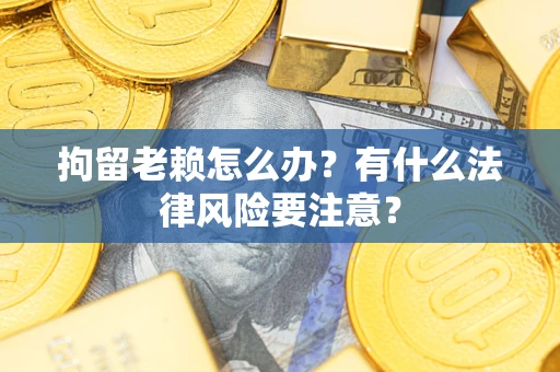 武汉拘留老赖怎么办？有什么法律风险要注意？