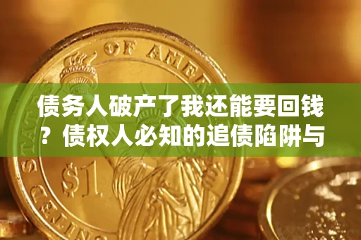 武汉债务人破产了我还能要回钱？债权人必知的追债陷阱与破局之道