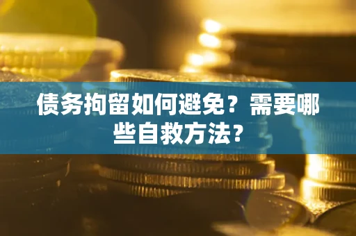 武汉债务拘留如何避免？需要哪些自救方法？