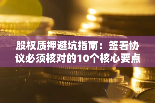 武汉股权质押避坑指南：签署协议必须核对的10个核心要点