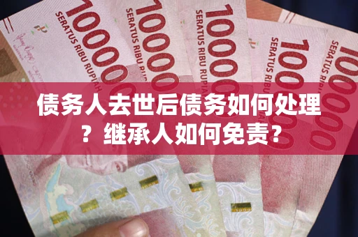武汉债务人去世后债务如何处理？继承人如何免责？