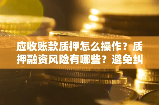 武汉应收账款质押怎么操作？质押融资风险有哪些？避免纠纷高效融资技巧