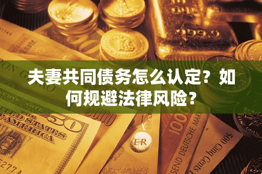 武汉夫妻共同债务怎么认定？如何规避法律风险？