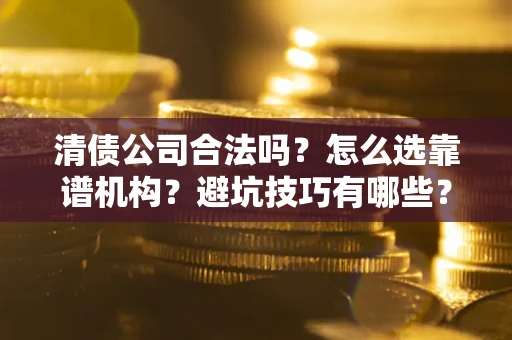 武汉清债公司合法吗？怎么选靠谱机构？避坑技巧有哪些？
