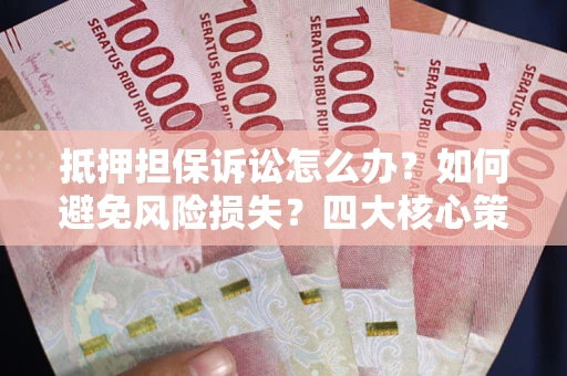 武汉抵押担保诉讼怎么办？如何避免风险损失？四大核心策略全解读