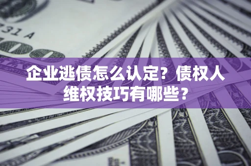 武汉企业逃债怎么认定？债权人维权技巧有哪些？