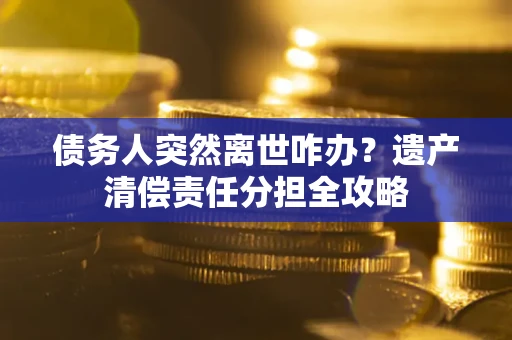武汉债务人突然离世咋办？遗产清偿责任分担全攻略