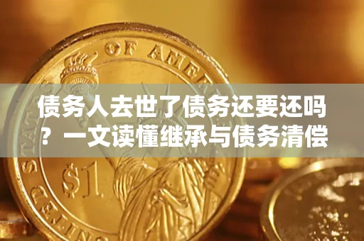 武汉债务人去世了债务还要还吗？一文读懂继承与债务清偿
