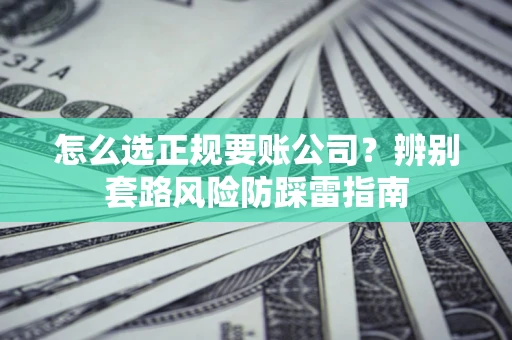 武汉怎么选正规要账公司？辨别套路风险防踩雷指南