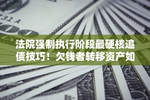 武汉法院强制执行阶段最硬核追债技巧！欠钱者转移资产如何破解？
