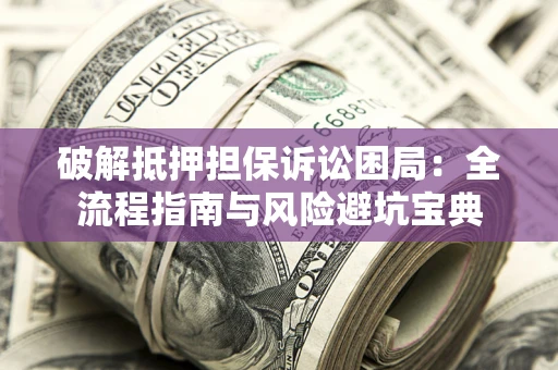武汉破解抵押担保诉讼困局:全流程指南与风险避坑宝典 武汉破解抵押担保诉讼困局:全流程指南与风险避坑宝典