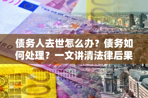 武汉债务人去世怎么办？债务如何处理？一文讲清法律后果