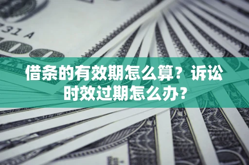 武汉借条的有效期怎么算？诉讼时效过期怎么办？