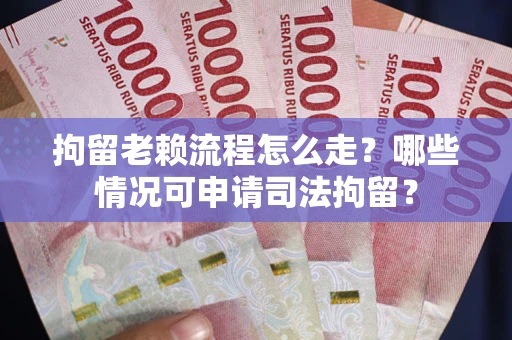 武汉拘留老赖流程怎么走?哪些情况可申请司法拘留? 武汉拘留老赖流程怎么走?哪些情况可申请司法拘留?