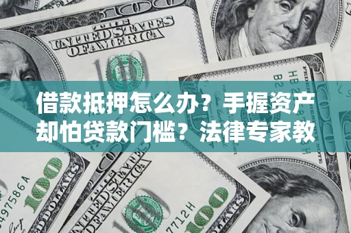 武汉借款抵押怎么办？手握资产却怕贷款门槛？法律专家教你办抵押不踩坑