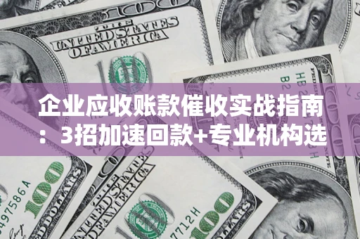 武汉企业应收账款催收实战指南：3招加速回款+专业机构选择避坑