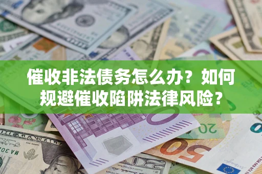 武汉催收非法债务怎么办？如何规避催收陷阱法律风险？