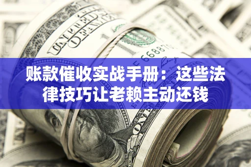 武汉账款催收实战手册：这些法律技巧让老赖主动还钱