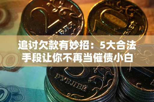武汉追讨欠款有妙招：5大合法手段让你不再当催债小白