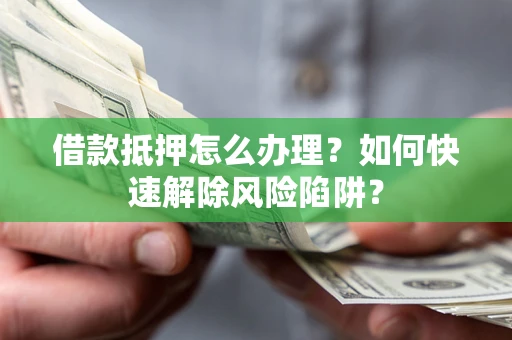 武汉借款抵押怎么办理？如何快速解除风险陷阱？