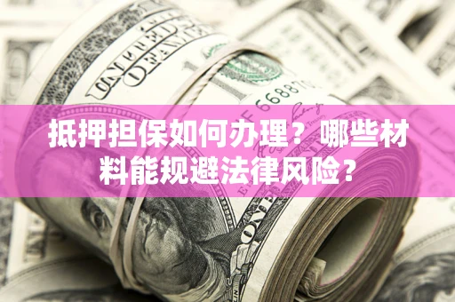 武汉抵押担保如何办理？哪些材料能规避法律风险？
