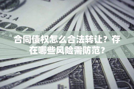 武汉合同债权怎么合法转让？存在哪些风险需防范？