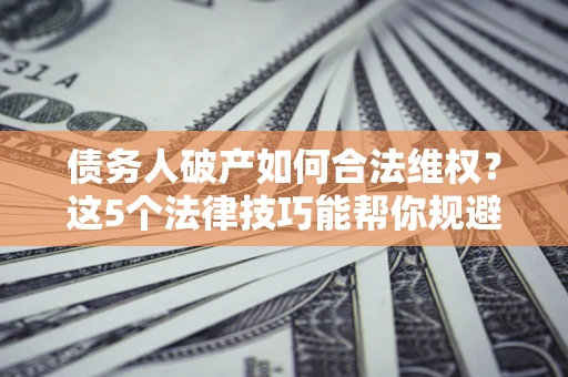 武汉债务人破产如何合法维权？这5个法律技巧能帮你规避风险