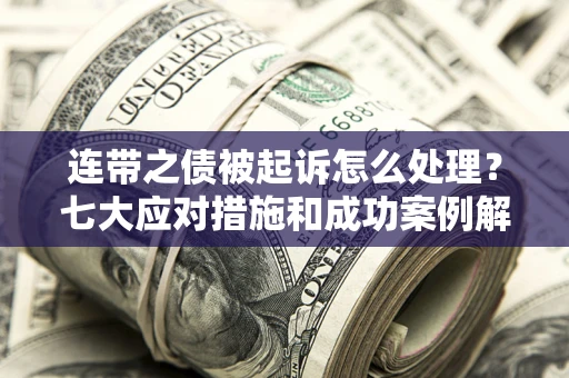 武汉连带之债被起诉怎么处理？七大应对措施和成功案例解析