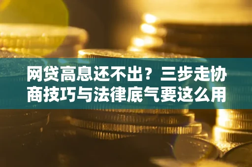 武汉网贷高息还不出？三步走协商技巧与法律底气要这么用