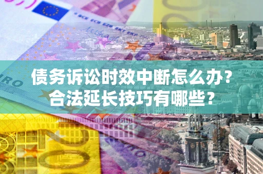 武汉债务诉讼时效中断怎么办？合法延长技巧有哪些？