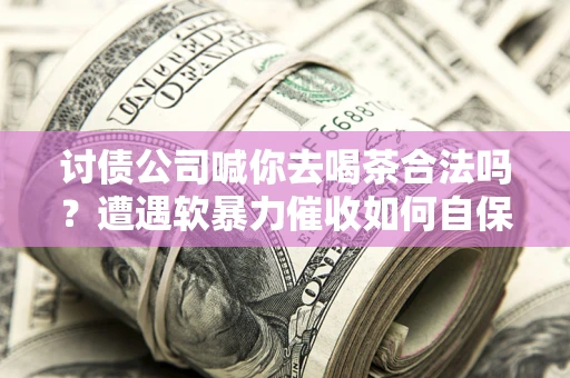 武汉讨债公司喊你去喝茶合法吗？遭遇软暴力催收如何自保？