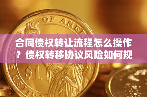 武汉合同债权转让流程怎么操作？债权转移协议风险如何规避？