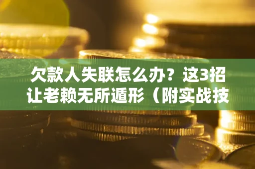 武汉欠款人失联怎么办？这3招让老赖无所遁形（附实战技巧）