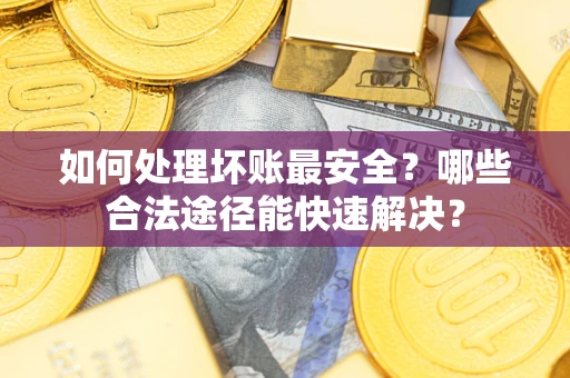 武汉如何处理坏账最安全？哪些合法途径能快速解决？