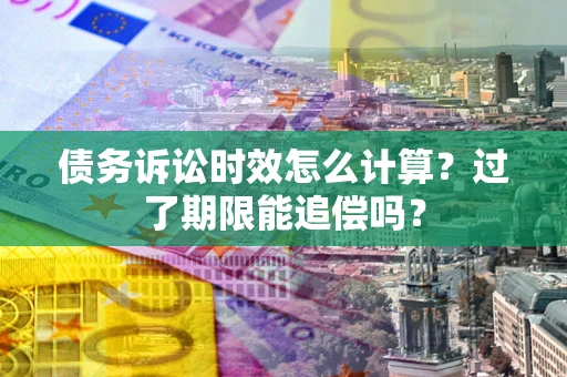 武汉债务诉讼时效怎么计算？过了期限能追偿吗？