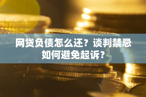 武汉网贷负债怎么还？谈判禁忌如何避免起诉？