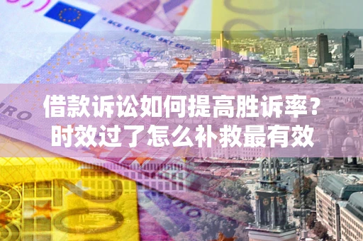 武汉借款诉讼如何提高胜诉率？时效过了怎么补救最有效