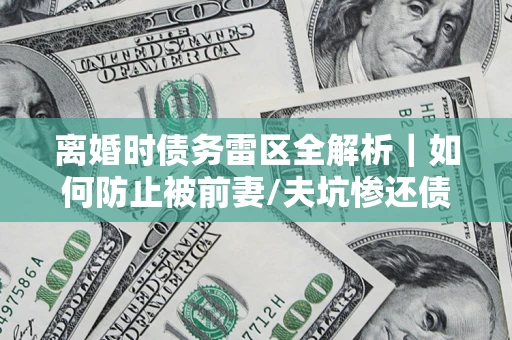 武汉离婚时债务雷区全解析｜如何防止被前妻/夫坑惨还债？