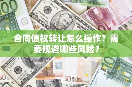 武汉合同债权转让怎么操作？需要规避哪些风险？