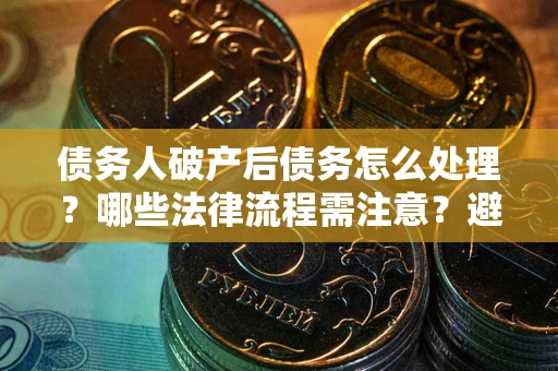 武汉债务人破产后债务怎么处理？哪些法律流程需注意？避免踩坑指南