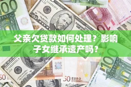 武汉父亲欠贷款如何处理?影响子女继承遗产吗? 武汉父亲欠贷款如何处理?影响子女继承遗产吗?