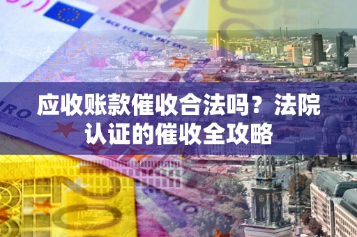 武汉应收账款催收合法吗？法院认证的催收全攻略