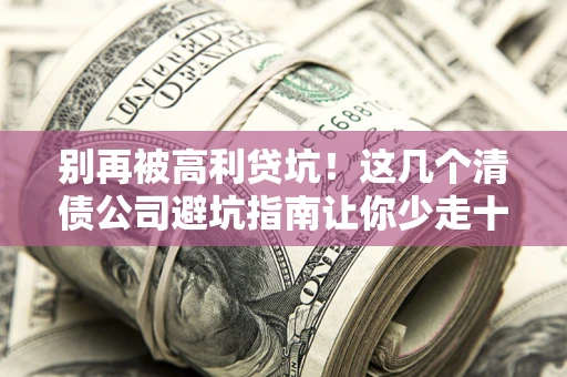 武汉别再被高利贷坑！这几个清债公司避坑指南让你少走十年弯路