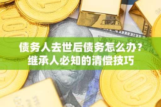 武汉债务人去世后债务怎么办？继承人必知的清偿技巧