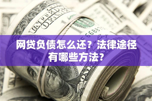 武汉网贷负债怎么还？法律途径有哪些方法？