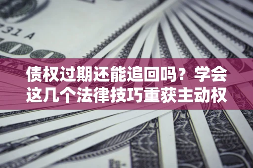 武汉债权过期还能追回吗？学会这几个法律技巧重获主动权