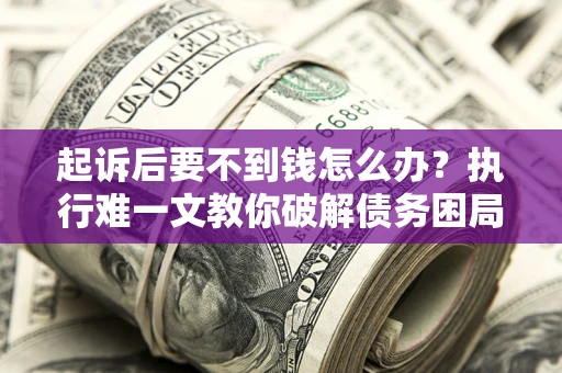 武汉起诉后要不到钱怎么办？执行难一文教你破解债务困局
