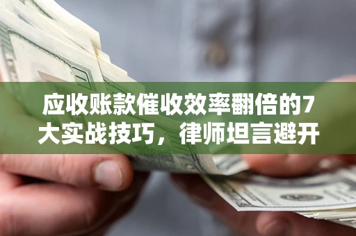 武汉应收账款催收效率翻倍的7大实战技巧，律师坦言避开这些法律雷区最关键