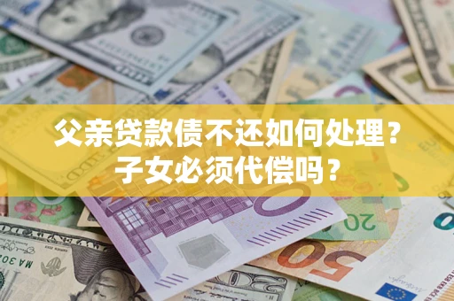 武汉父亲贷款债不还如何处理？子女必须代偿吗？