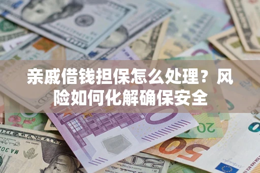 武汉亲戚借钱担保怎么处理？风险如何化解确保安全